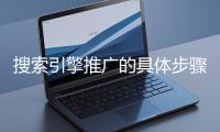 搜索引擎推廣的具體步驟和注意事項(xiàng)有哪些？