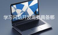 學(xué)習(xí)網(wǎng)站開(kāi)發(fā)需要具備哪些基礎(chǔ)知識(shí)？